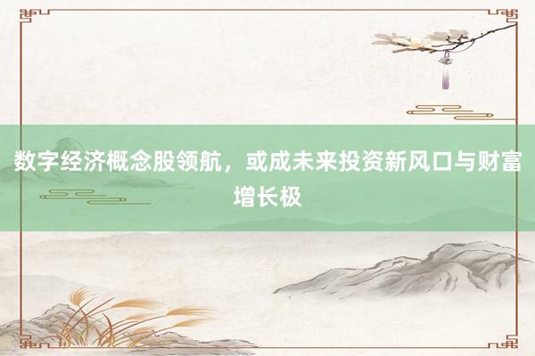 数字经济概念股领航，或成未来投资新风口与财富增长极