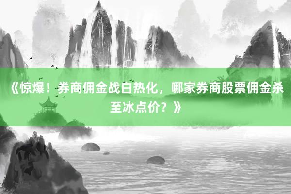 《惊爆!券商佣金战白热化,哪家券商股票佣金杀至冰点价?》
