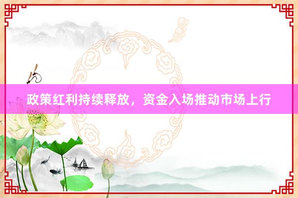政策红利持续释放,资金入场推动市场上行