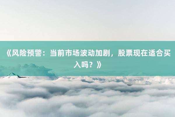 《风险预警：当前市场波动加剧，股票现在适合买入吗？》