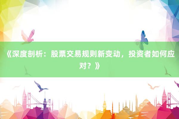 《深度剖析：股票交易规则新变动，投资者如何应对？》