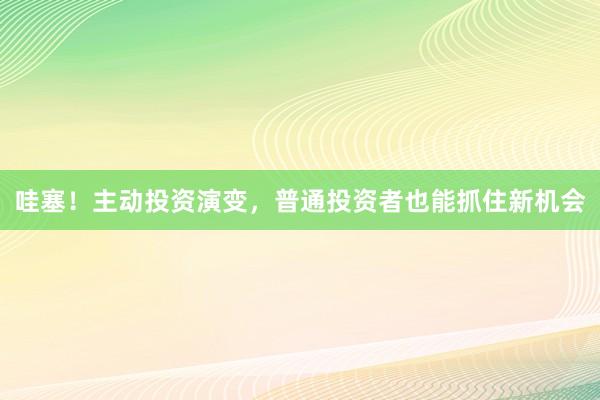哇塞！主动投资演变，普通投资者也能抓住新机会