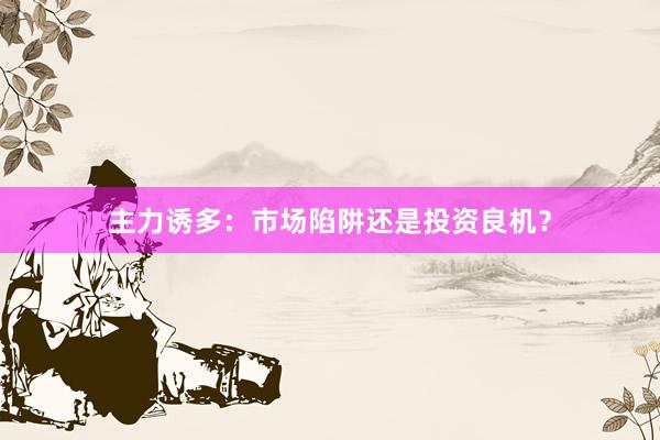 主力诱多：市场陷阱还是投资良机？