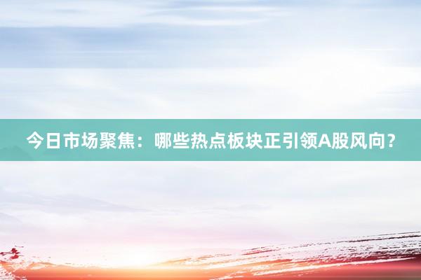 今日市场聚焦：哪些热点板块正引领A股风向？