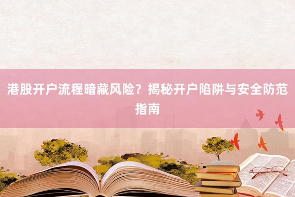 港股开户流程暗藏风险？揭秘开户陷阱与安全防范指南
