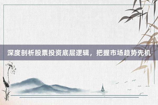 深度剖析股票投资底层逻辑，把握市场趋势先机