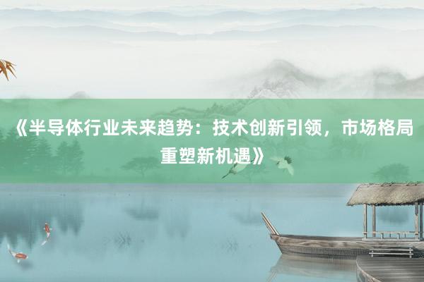 《半导体行业未来趋势：技术创新引领，市场格局重塑新机遇》