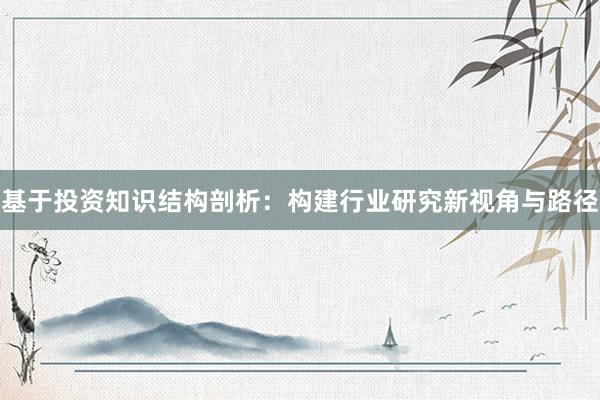 基于投资知识结构剖析：构建行业研究新视角与路径