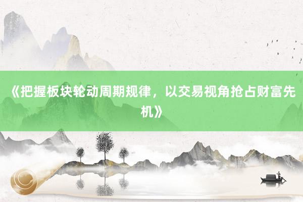 《把握板块轮动周期规律，以交易视角抢占财富先机》