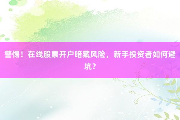 警惕！在线股票开户暗藏风险，新手投资者如何避坑？