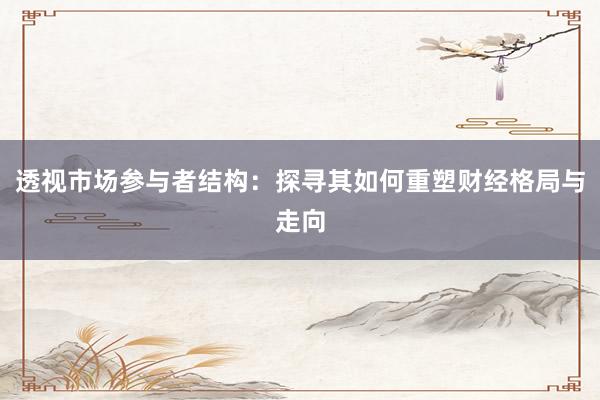 透视市场参与者结构：探寻其如何重塑财经格局与走向