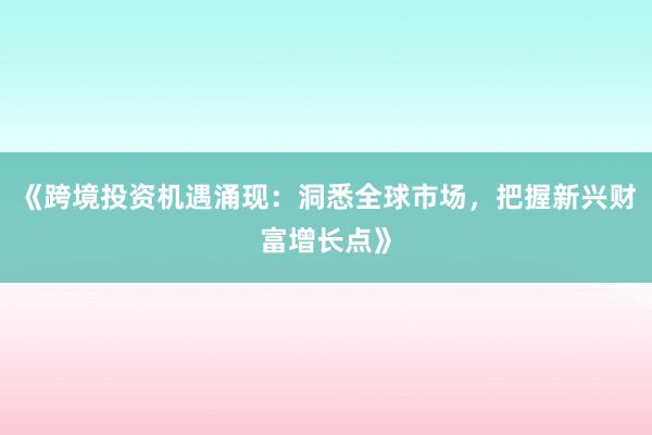 《跨境投资机遇涌现：洞悉全球市场，把握新兴财富增长点》