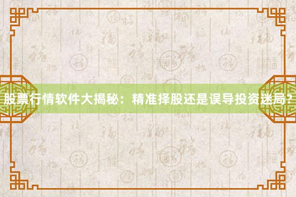 股票行情软件大揭秘：精准择股还是误导投资迷局？