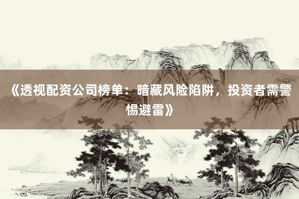 《透视配资公司榜单：暗藏风险陷阱，投资者需警惕避雷》