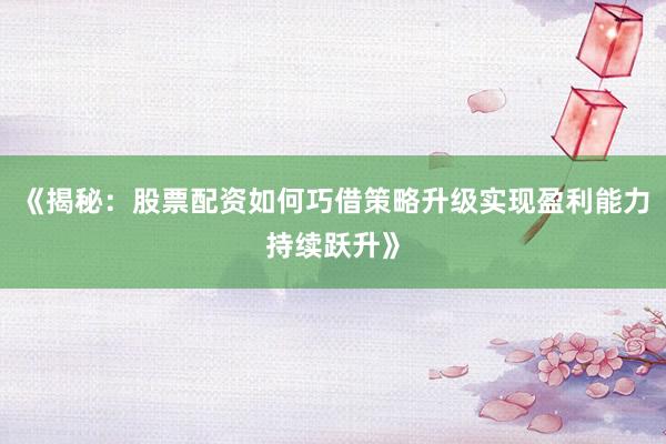 《揭秘：股票配资如何巧借策略升级实现盈利能力持续跃升》