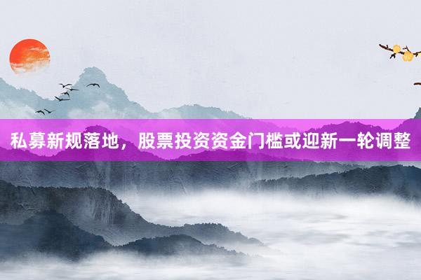 私募新规落地，股票投资资金门槛或迎新一轮调整