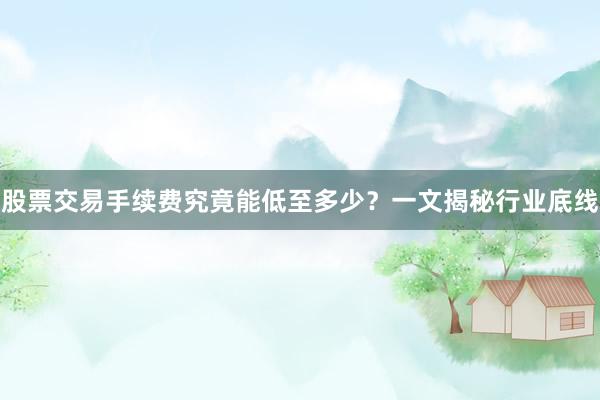 股票交易手续费究竟能低至多少？一文揭秘行业底线