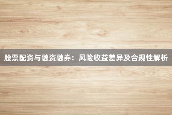 股票配资与融资融券：风险收益差异及合规性解析