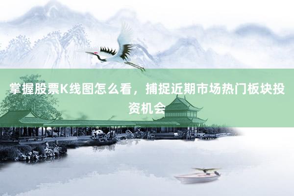 掌握股票K线图怎么看，捕捉近期市场热门板块投资机会