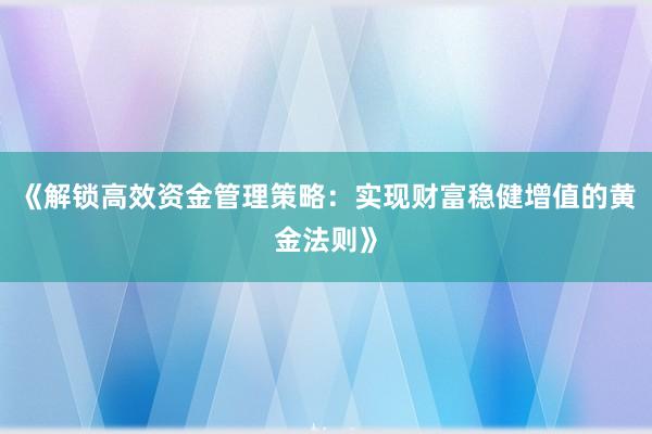 《解锁高效资金管理策略：实现财富稳健增值的黄金法则》
