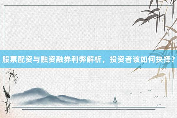 股票配资与融资融券利弊解析，投资者该如何抉择？
