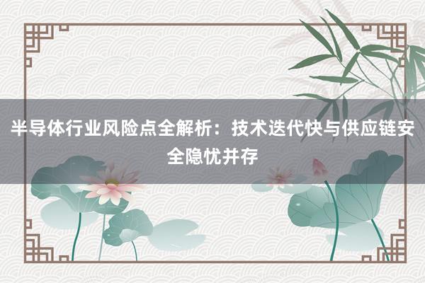 半导体行业风险点全解析：技术迭代快与供应链安全隐忧并存