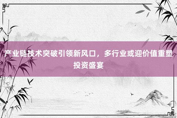 产业链技术突破引领新风口，多行业或迎价值重塑投资盛宴