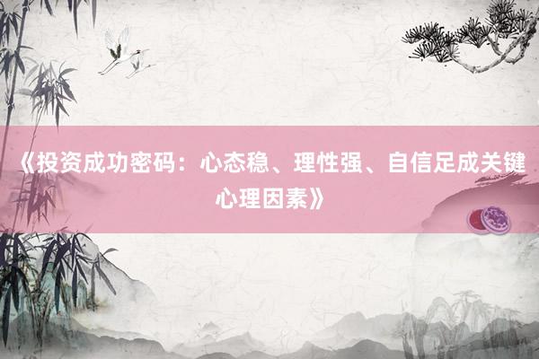 《投资成功密码：心态稳、理性强、自信足成关键心理因素》