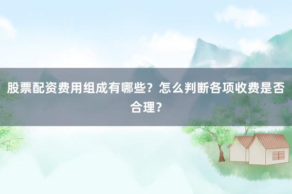 股票配资费用组成有哪些？怎么判断各项收费是否合理？