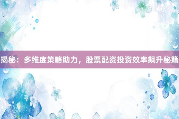 揭秘:多维度策略助力,股票配资投资效率飙升秘籍