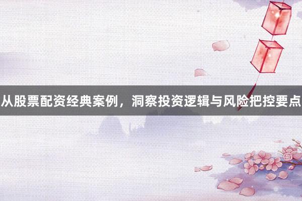 从股票配资经典案例，洞察投资逻辑与风险把控要点