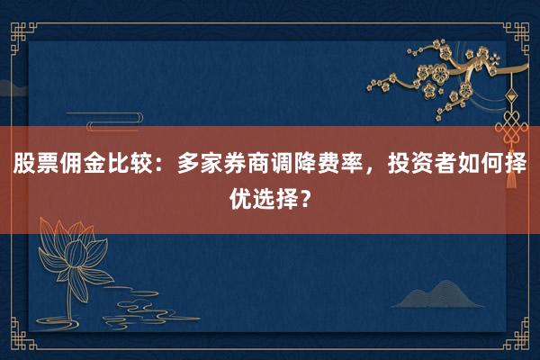 股票佣金比较：多家券商调降费率，投资者如何择优选择？