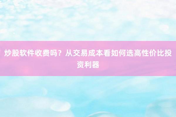 炒股软件收费吗？从交易成本看如何选高性价比投资利器