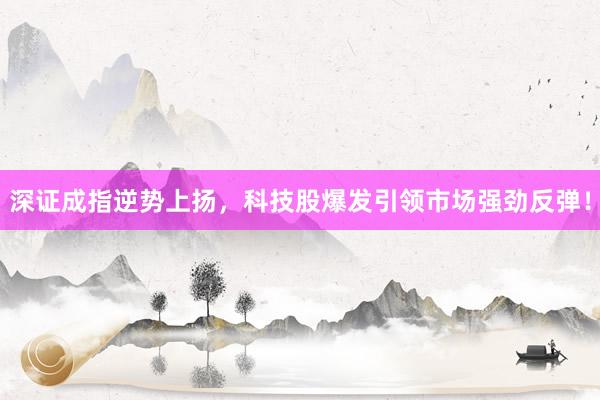 深证成指逆势上扬，科技股爆发引领市场强劲反弹！