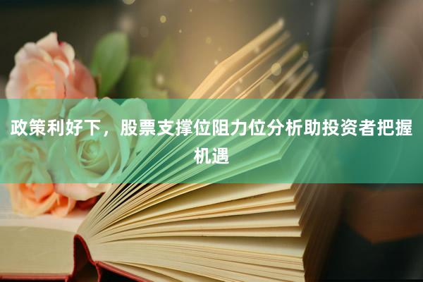 政策利好下，股票支撑位阻力位分析助投资者把握机遇