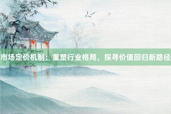 市场定价机制：重塑行业格局，探寻价值回归新路径