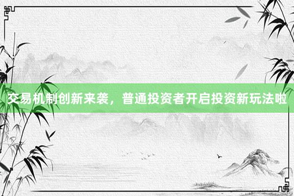 交易机制创新来袭，普通投资者开启投资新玩法啦
