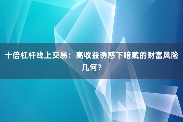 十倍杠杆线上交易：高收益诱惑下暗藏的财富风险几何？