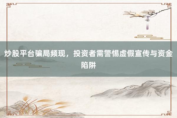 炒股平台骗局频现，投资者需警惕虚假宣传与资金陷阱