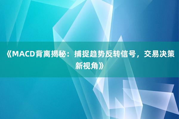 《MACD背离揭秘：捕捉趋势反转信号，交易决策新视角》