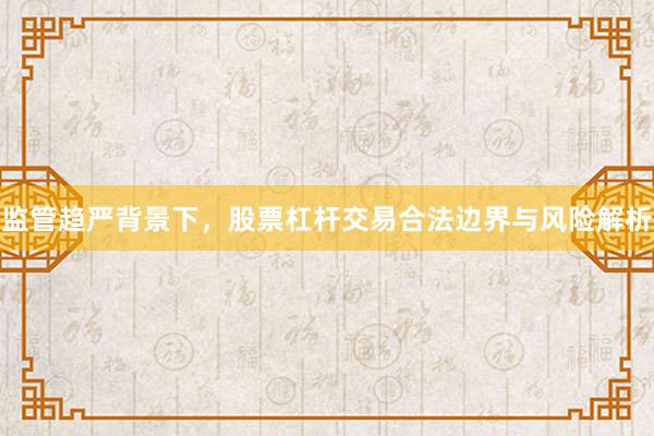 监管趋严背景下，股票杠杆交易合法边界与风险解析