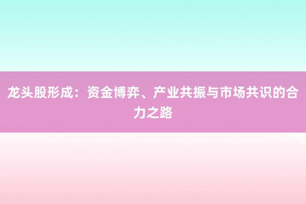 龙头股形成：资金博弈、产业共振与市场共识的合力之路