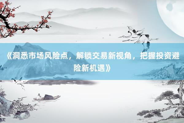 《洞悉市场风险点，解锁交易新视角，把握投资避险新机遇》