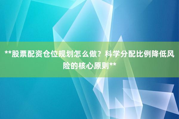 **股票配资仓位规划怎么做？科学分配比例降低风险的核心原则**