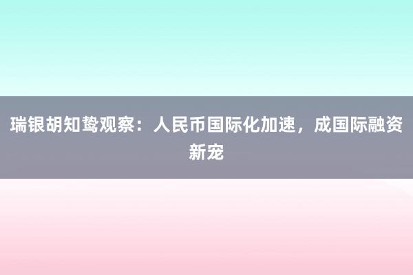 瑞银胡知鸷观察：人民币国际化加速，成国际融资新宠