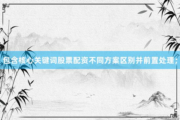包含核心关键词股票配资不同方案区别并前置处理；