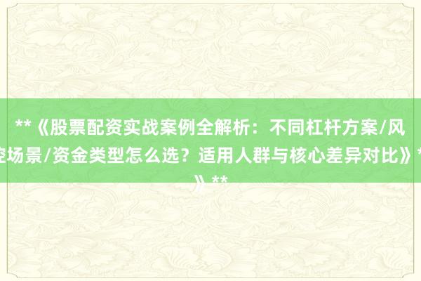 **《股票配资实战案例全解析：不同杠杆方案/风控场景/资金类型怎么选？适用人群与核心差异对比》**