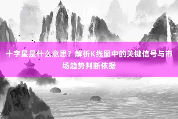 十字星是什么意思？解析K线图中的关键信号与市场趋势判断依据