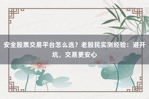 安全股票交易平台怎么选？老股民实测经验：避开坑，交易更安心
