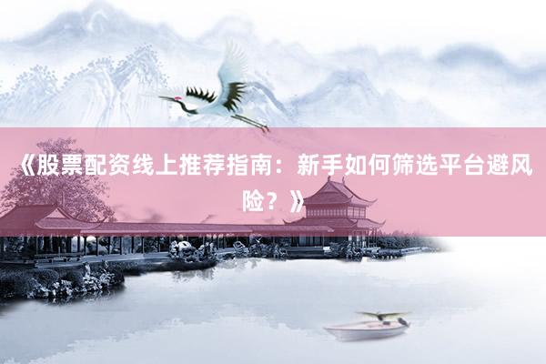 《股票配资线上推荐指南：新手如何筛选平台避风险？》